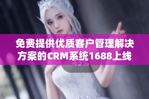 免费提供优质客户管理解决方案的CRM系统1688上线