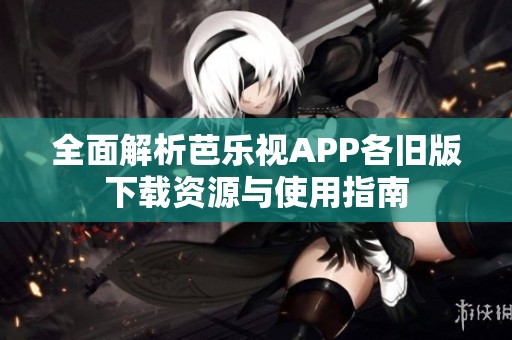 全面解析芭乐视APP各旧版下载资源与使用指南