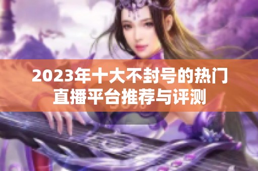 2023年十大不封号的热门直播平台推荐与评测