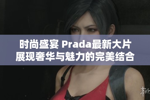 时尚盛宴 Prada最新大片展现奢华与魅力的完美结合