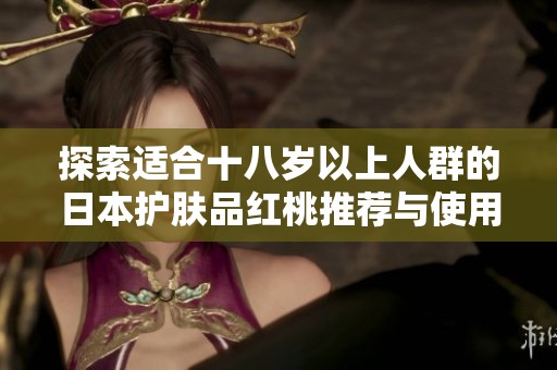 探索适合十八岁以上人群的日本护肤品红桃推荐与使用指南