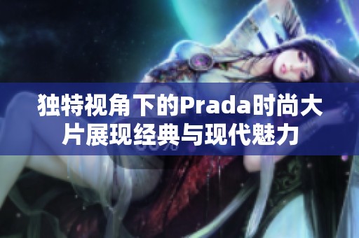 独特视角下的Prada时尚大片展现经典与现代魅力