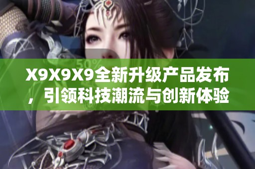 X9X9X9全新升级产品发布，引领科技潮流与创新体验