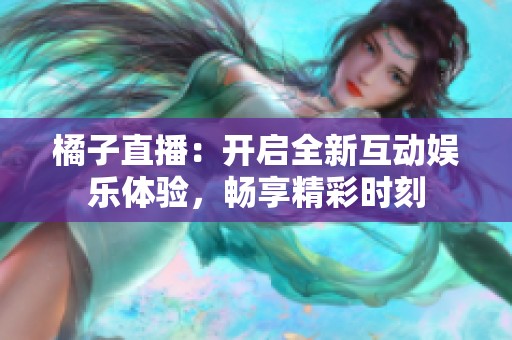 橘子直播：开启全新互动娱乐体验，畅享精彩时刻