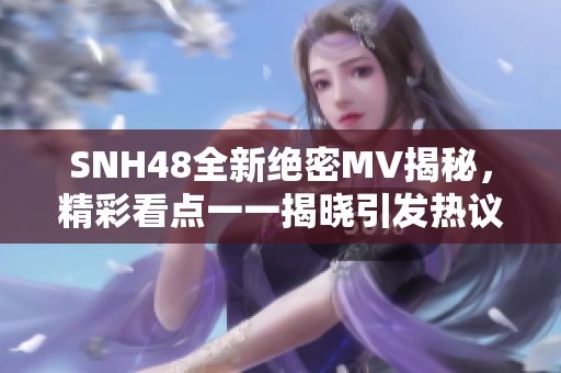 SNH48全新绝密MV揭秘，精彩看点一一揭晓引发热议