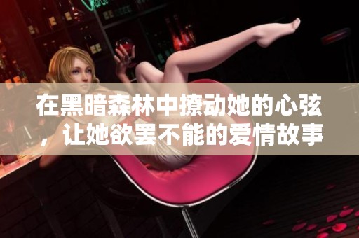 在黑暗森林中撩动她的心弦，让她欲罢不能的爱情故事