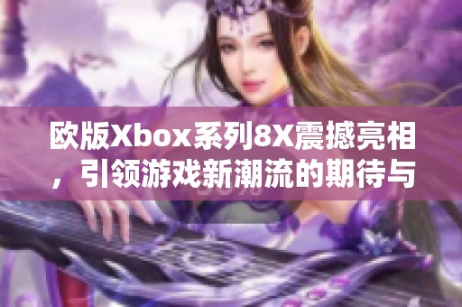 欧版Xbox系列8X震撼亮相，引领游戏新潮流的期待与探索