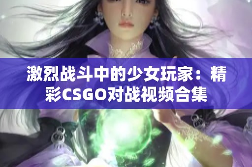 激烈战斗中的少女玩家：精彩CSGO对战视频合集