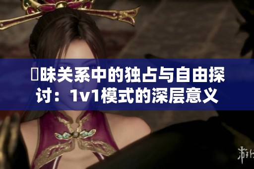 曖昧关系中的独占与自由探讨：1v1模式的深层意义