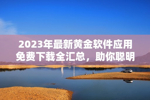 2023年最新黄金软件应用免费下载全汇总，助你聪明投资