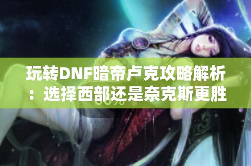 玩转DNF暗帝卢克攻略解析：选择西部还是奈克斯更胜一筹