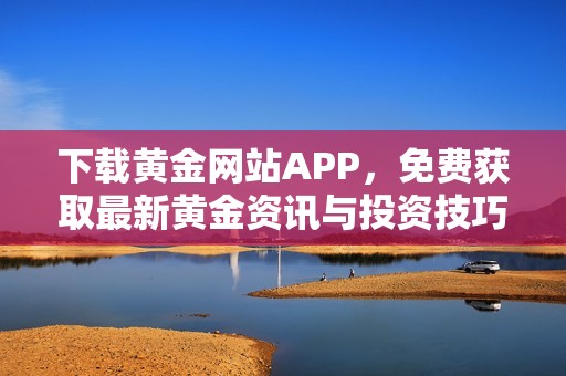 下载黄金网站APP，免费获取最新黄金资讯与投资技巧