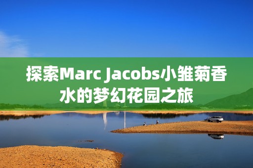 探索Marc Jacobs小雏菊香水的梦幻花园之旅