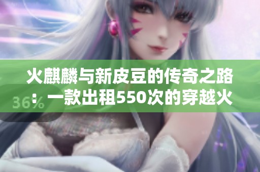 火麒麟与新皮豆的传奇之路：一款出租550次的穿越火线账号揭秘