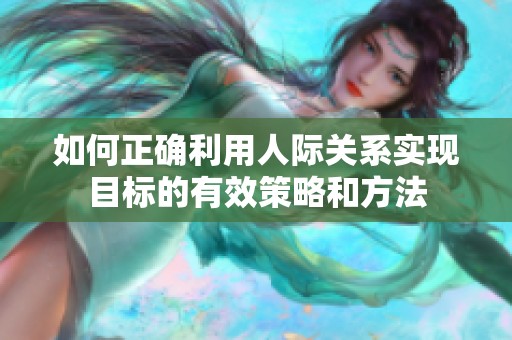 如何正确利用人际关系实现目标的有效策略和方法