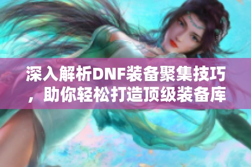 深入解析DNF装备聚集技巧，助你轻松打造顶级装备库