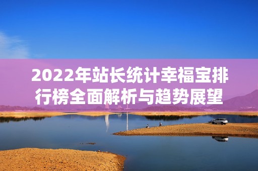 2022年站长统计幸福宝排行榜全面解析与趋势展望