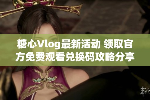 糖心Vlog最新活动 领取官方免费观看兑换码攻略分享