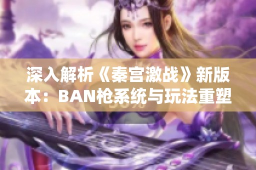 深入解析《秦宫激战》新版本：BAN枪系统与玩法重塑的深远影响