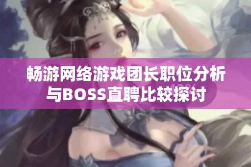 畅游网络游戏团长职位分析与BOSS直聘比较探讨