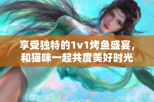 享受独特的1v1烤鱼盛宴，和猫咪一起共度美好时光