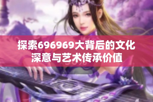 探索696969大背后的文化深意与艺术传承价值