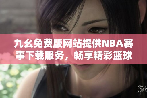 九幺免费版网站提供NBA赛事下载服务，畅享精彩篮球盛宴