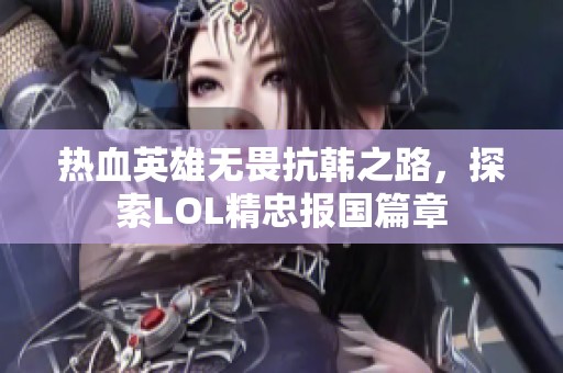 热血英雄无畏抗韩之路，探索LOL精忠报国篇章