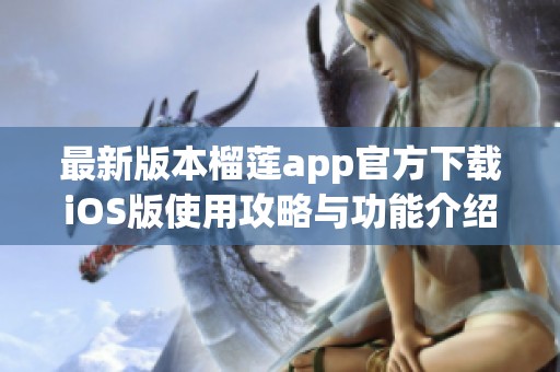 最新版本榴莲app官方下载iOS版使用攻略与功能介绍