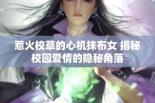 惹火校草的心机抹布女 揭秘校园爱情的隐秘角落