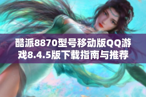 酷派8870型号移动版QQ游戏8.4.5版下载指南与推荐