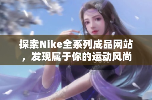 探索Nike全系列成品网站，发现属于你的运动风尚