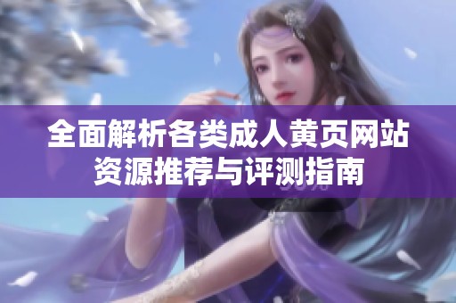 全面解析各类成人黄页网站资源推荐与评测指南