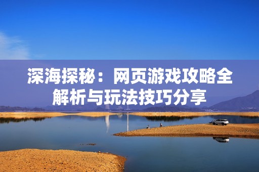 深海探秘：网页游戏攻略全解析与玩法技巧分享