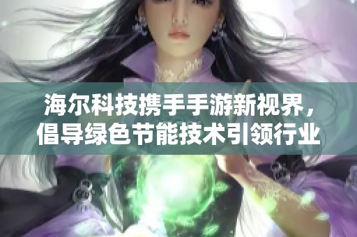 海尔科技携手手游新视界，倡导绿色节能技术引领行业发展