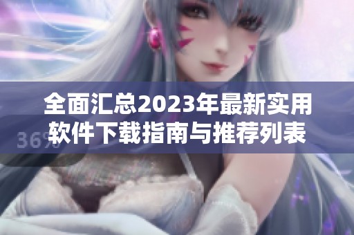 全面汇总2023年最新实用软件下载指南与推荐列表