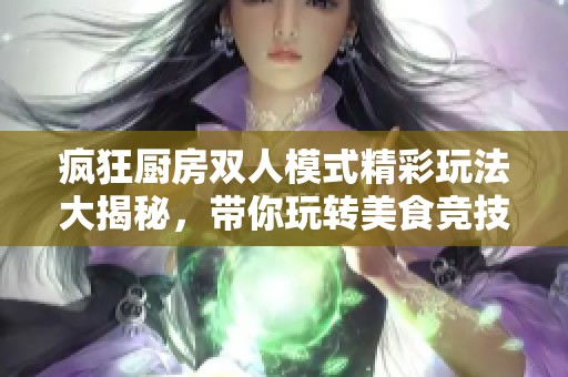 疯狂厨房双人模式精彩玩法大揭秘，带你玩转美食竞技乐趣