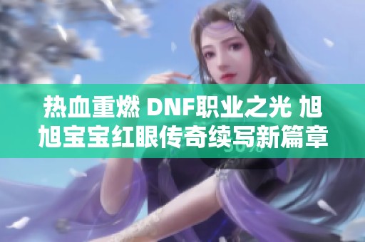 热血重燃 DNF职业之光 旭旭宝宝红眼传奇续写新篇章