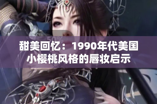 甜美回忆：1990年代美国小樱桃风格的唇妆启示