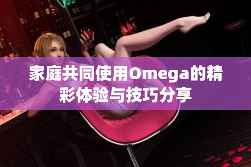 家庭共同使用Omega的精彩体验与技巧分享