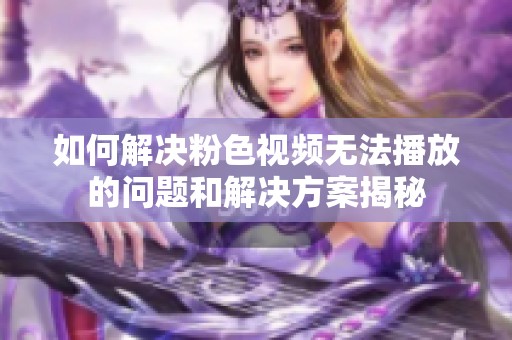 如何解决粉色视频无法播放的问题和解决方案揭秘