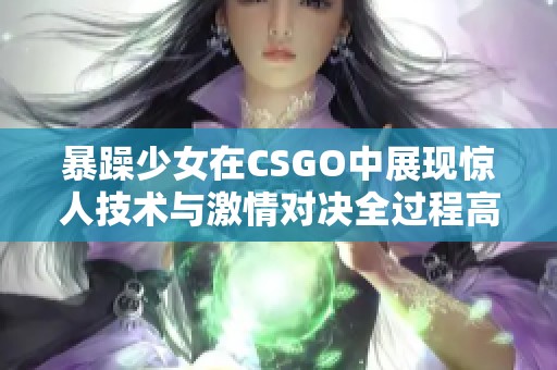 暴躁少女在CSGO中展现惊人技术与激情对决全过程高清观看