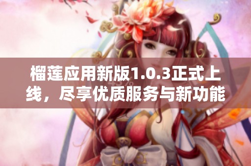 榴莲应用新版1.0.3正式上线，尽享优质服务与新功能体验