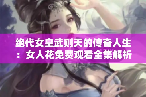 绝代女皇武则天的传奇人生：女人花免费观看全集解析