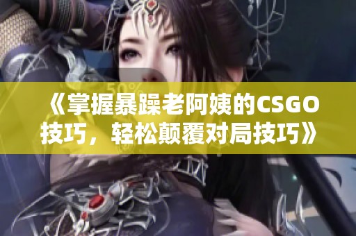 《掌握暴躁老阿姨的CSGO技巧，轻松颠覆对局技巧》