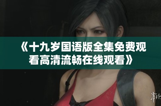 《十九岁国语版全集免费观看高清流畅在线观看》
