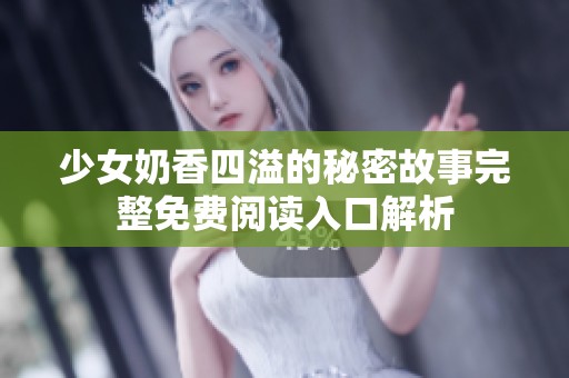 少女奶香四溢的秘密故事完整免费阅读入口解析