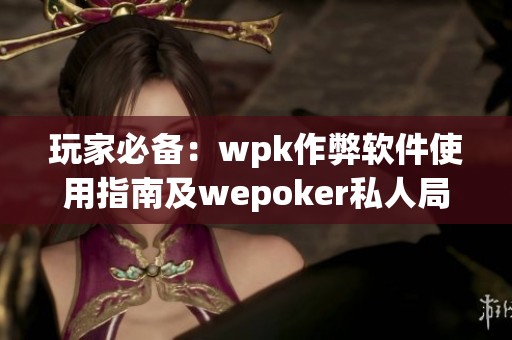 玩家必备：wpk作弊软件使用指南及wepoker私人局作弊技巧解析