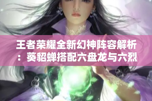 王者荣耀全新幻神阵容解析：葵貂蝉搭配六盘龙与六烈龙策略分享