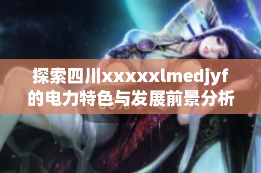 探索四川xxxxxlmedjyf的电力特色与发展前景分析